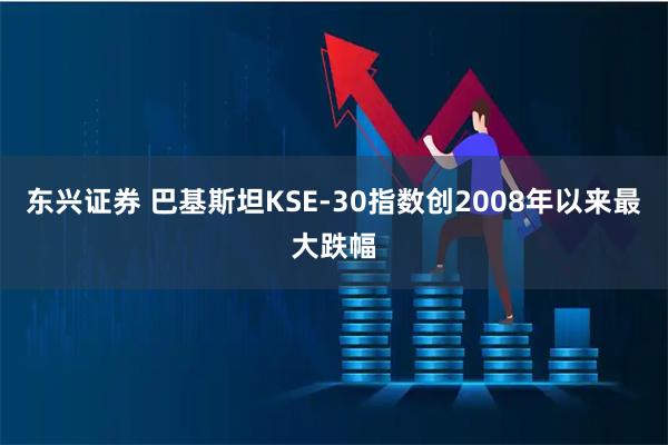 东兴证券 巴基斯坦KSE-30指数创2008年以来最大跌幅