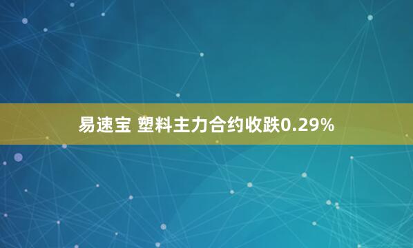 易速宝 塑料主力合约收跌0.29%