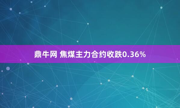 鼎牛网 焦煤主力合约收跌0.36%