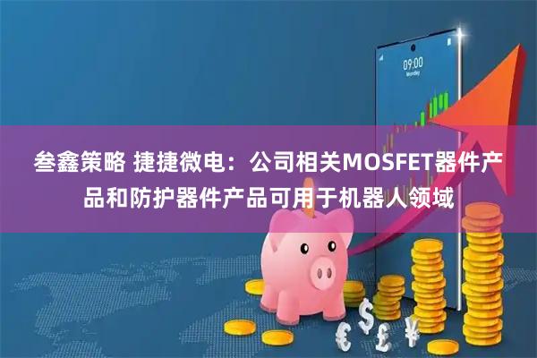 叁鑫策略 捷捷微电：公司相关MOSFET器件产品和防护器件产品可用于机器人领域