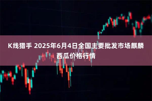 K线猎手 2025年6月4日全国主要批发市场麒麟西瓜价格行情