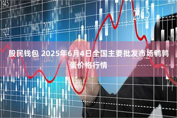 股民钱包 2025年6月4日全国主要批发市场鹌鹑蛋价格行情