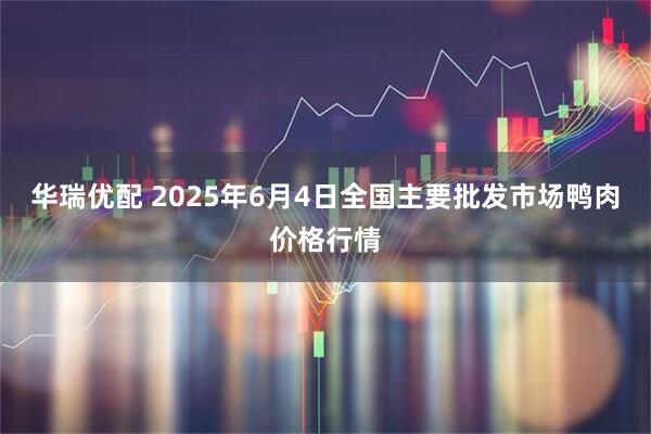 华瑞优配 2025年6月4日全国主要批发市场鸭肉价格行情