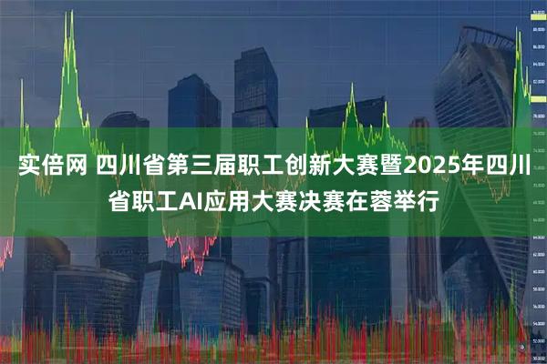 实倍网 四川省第三届职工创新大赛暨2025年四川省职工AI应用大赛决赛在蓉举行