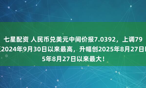 七星配资 人民币兑美元中间价报7.0392，上调79点 升值至2024年9月30日以来最高，升幅创2025年8月27日以来最大！