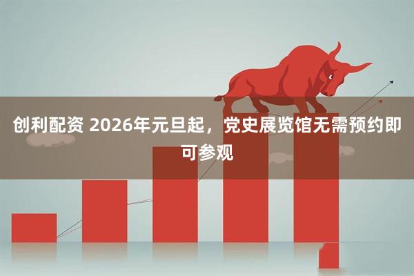 创利配资 2026年元旦起，党史展览馆无需预约即可参观