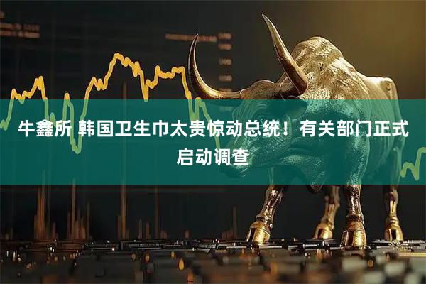 牛鑫所 韩国卫生巾太贵惊动总统！有关部门正式启动调查