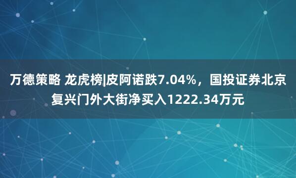 万德策略 龙虎榜|皮阿诺跌7.04%，国投证券北京复兴门外大街净买入1222.34万元