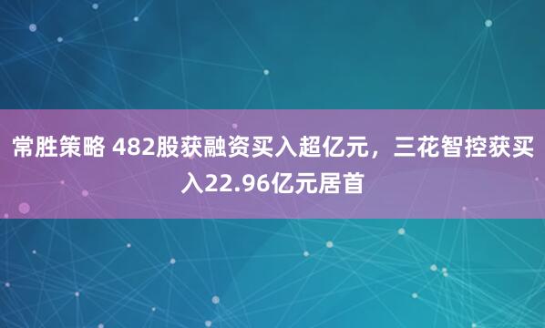 常胜策略 482股获融资买入超亿元，三花智控获买入22.96亿元居首