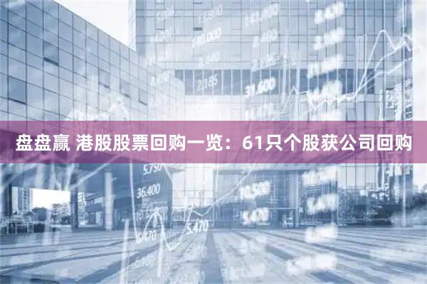盘盘赢 港股股票回购一览：61只个股获公司回购