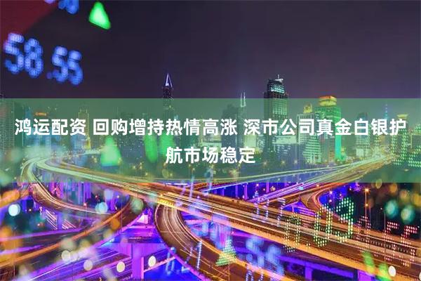 鸿运配资 回购增持热情高涨 深市公司真金白银护航市场稳定