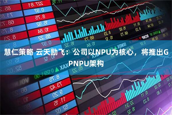 慧仁策略 云天励飞：公司以NPU为核心，将推出GPNPU架构