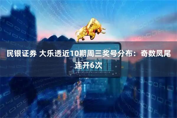 民银证券 大乐透近10期周三奖号分布：奇数凤尾连开6次