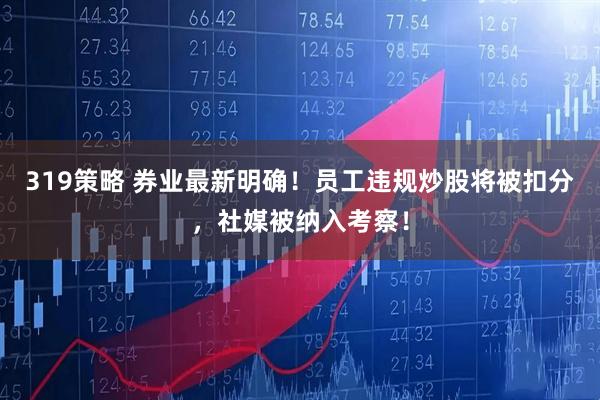 319策略 券业最新明确！员工违规炒股将被扣分，社媒被纳入考察！