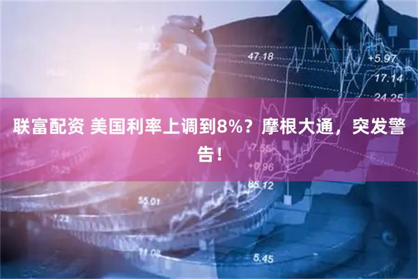 联富配资 美国利率上调到8%？摩根大通，突发警告！