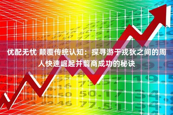 优配无忧 颠覆传统认知：探寻游于戎狄之间的周人快速崛起并翦商成功的秘诀