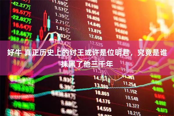 好牛 真正历史上的纣王或许是位明君，究竟是谁抹黑了他三千年